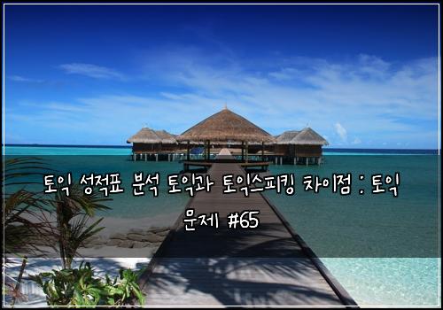 토익 성적표 분석 토익과 토익스피킹 차이점 : 토익 문제 #65
