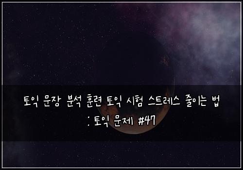 토익 문장 분석 훈련 토익 시험 스트레스 줄이는 법 : 토익 문제 #47