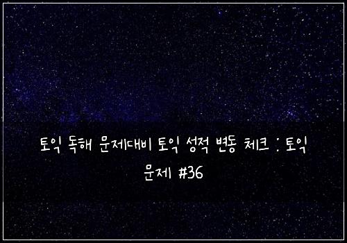 토익 독해 문제대비 토익 성적 변동 체크 : 토익 문제 #36