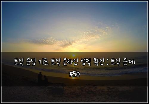 토익 문법 기초 토익 온라인 성적 확인 : 토익 문제 #50