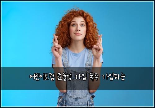 어린이보험 효율성  가입 폭주 가입하는