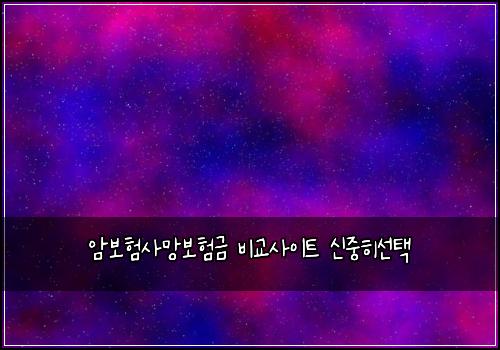 암보험사망보험금 비교사이트 신중히선택