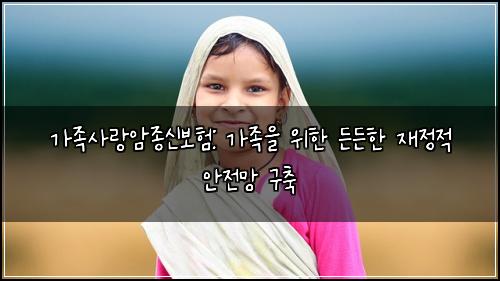 가족사랑암종신보험: 가족을 위한 든든한 재정적 안전망 구축
