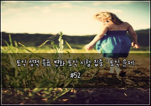 토익 성적 목표 변화 토익 시험 집중 : 토익 문제 #52