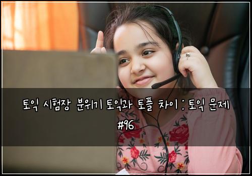 토익 시험장 분위기 토익과 토플 차이 : 토익 문제 #96