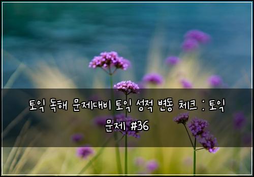 토익 독해 문제대비 토익 성적 변동 체크 : 토익 문제 #36