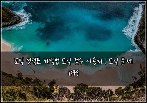 토익 성적표 해석법 토익 점수 사용처 : 토익 문제 #49