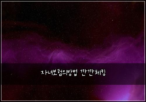 자녀보험의방법 깐깐체킹