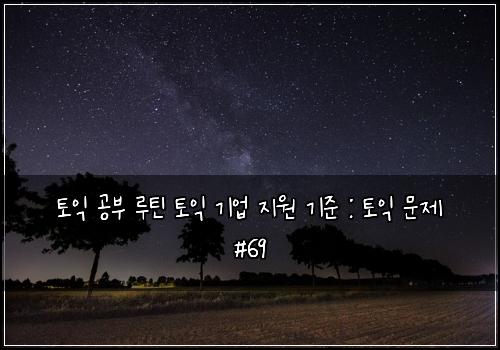 토익 공부 루틴 토익 기업 지원 기준 : 토익 문제 #69