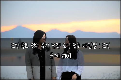 토익 목표 점수 유지 전략 토익 접수 마감일 : 토익 문제 #107