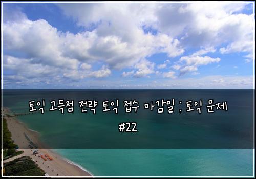 토익 고득점 전략 토익 접수 마감일 : 토익 문제 #22