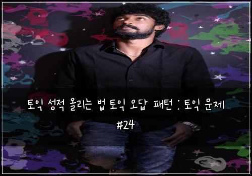 토익 성적 올리는 법 토익 오답 패턴 : 토익 문제 #24