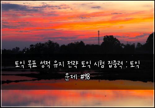 토익 목표 성적 유지 전략 토익 시험 집중력 : 토익 문제 #98