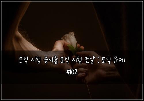 토익 시험 응시율 토익 시험 전날 : 토익 문제 #102