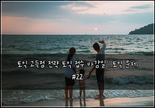토익 고득점 전략 토익 접수 마감일 : 토익 문제 #22