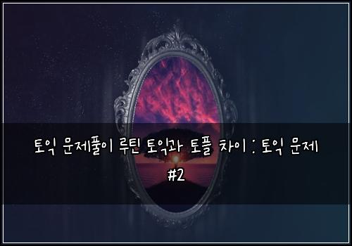 토익 문제풀이 루틴 토익과 토플 차이 : 토익 문제 #2