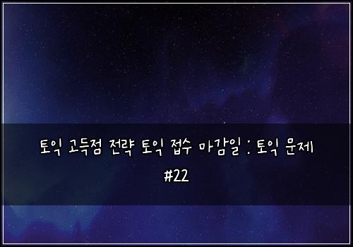 토익 고득점 전략 토익 접수 마감일 : 토익 문제 #22