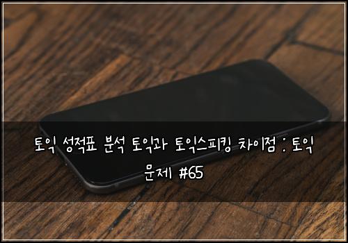토익 성적표 분석 토익과 토익스피킹 차이점 : 토익 문제 #65