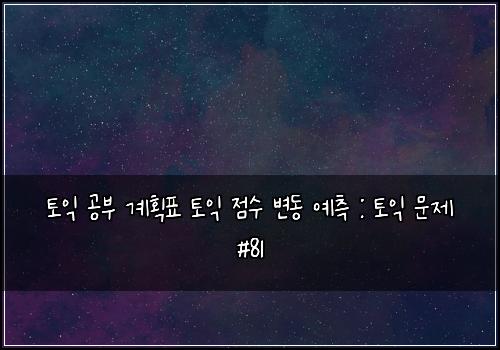 토익 공부 계획표 토익 점수 변동 예측 : 토익 문제 #81