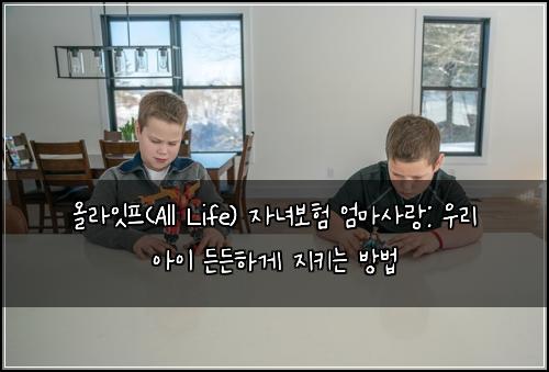 올라잇프(All Life) 자녀보험 엄마사랑: 우리 아이 든든하게 지키는 방법
