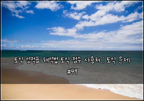 토익 성적표 해석법 토익 점수 사용처 : 토익 문제 #49