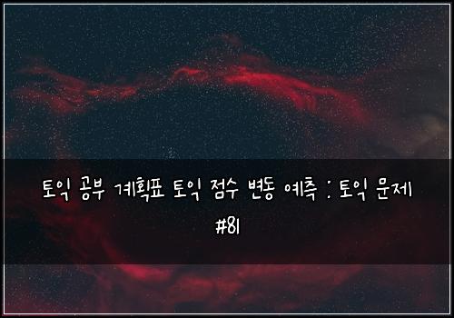 토익 공부 계획표 토익 점수 변동 예측 : 토익 문제 #81