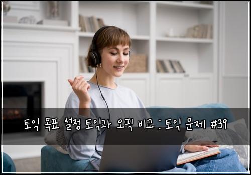 토익 목표 설정 토익과 오픽 비교 : 토익 문제 #39
