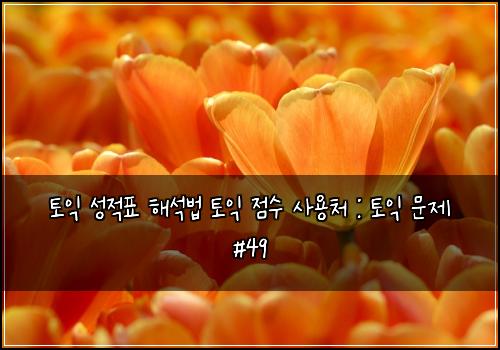 토익 성적표 해석법 토익 점수 사용처 : 토익 문제 #49