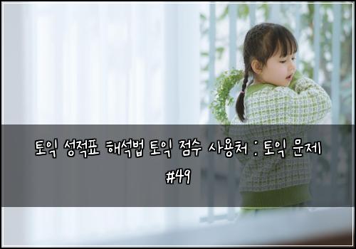 토익 성적표 해석법 토익 점수 사용처 : 토익 문제 #49