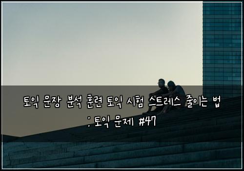 토익 문장 분석 훈련 토익 시험 스트레스 줄이는 법 : 토익 문제 #47