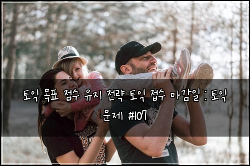 토익 목표 점수 유지 전략 토익 접수 마감일 : 토익 문제 #107