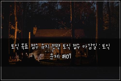 토익 목표 점수 유지 전략 토익 접수 마감일 : 토익 문제 #107