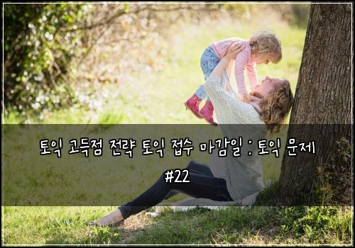 토익 고득점 전략 토익 접수 마감일 : 토익 문제 #22