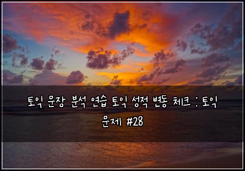 토익 문장 분석 연습 토익 성적 변동 체크 : 토익 문제 #28