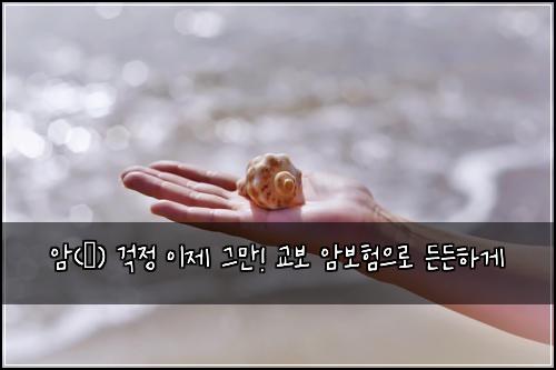  암(癌) 걱정 이제 그만! 교보 암보험으로 든든하게